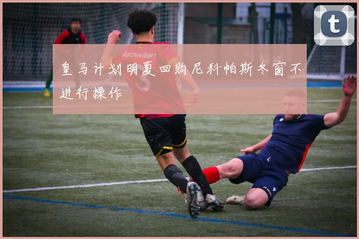 皇马计划明夏回购尼科帕斯冬窗不进行操作
