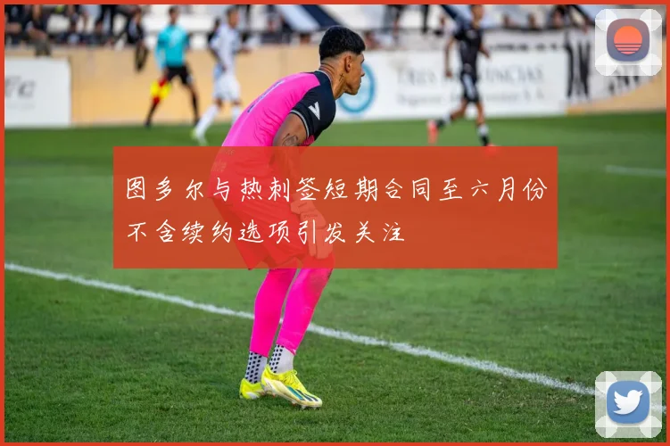 图多尔与热刺签短期合同至六月份不含续约选项引发关注
