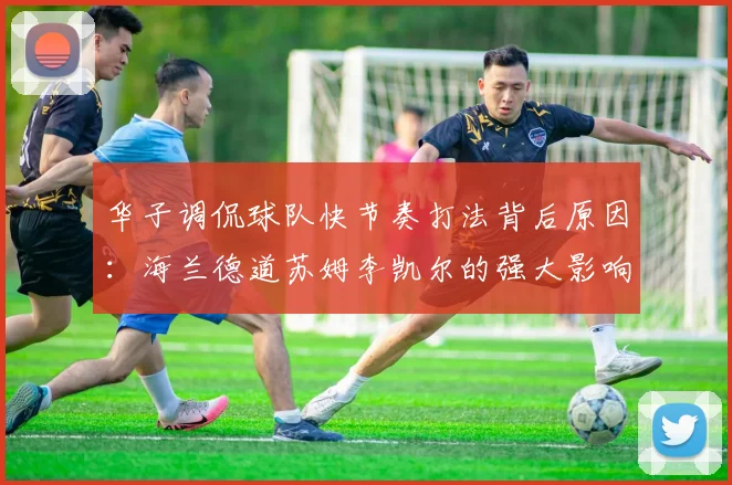华子调侃球队快节奏打法背后原因：海兰德道苏姆李凯尔的强大影响力