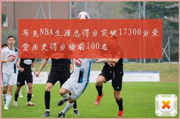布克NBA生涯总得分突破17300分荣登历史得分榜前100名