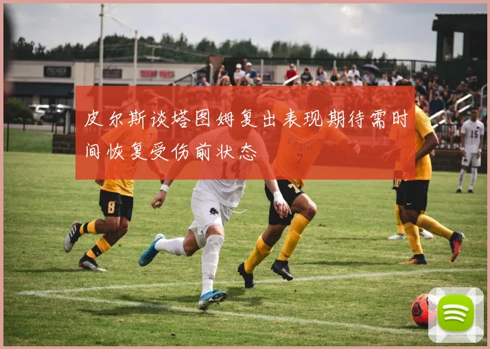 皮尔斯谈塔图姆复出表现期待需时间恢复受伤前状态