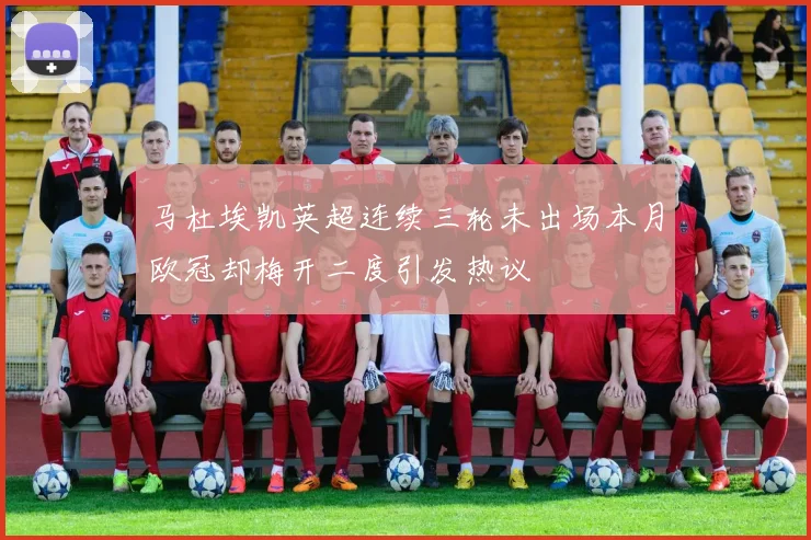 马杜埃凯英超连续三轮未出场本月欧冠却梅开二度引发热议