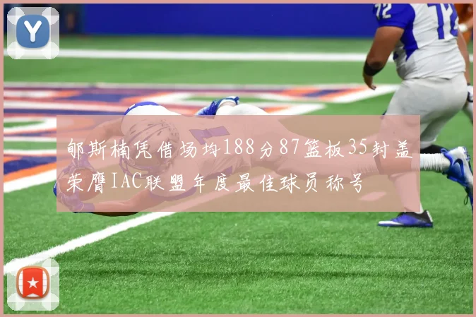 郇斯楠凭借场均188分87篮板35封盖荣膺IAC联盟年度最佳球员称号