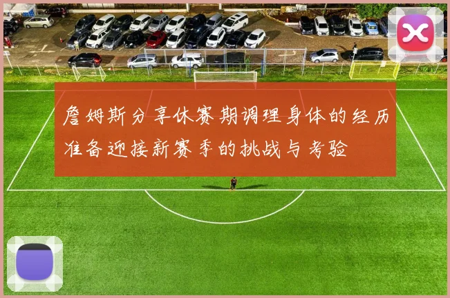 詹姆斯分享休赛期调理身体的经历准备迎接新赛季的挑战与考验