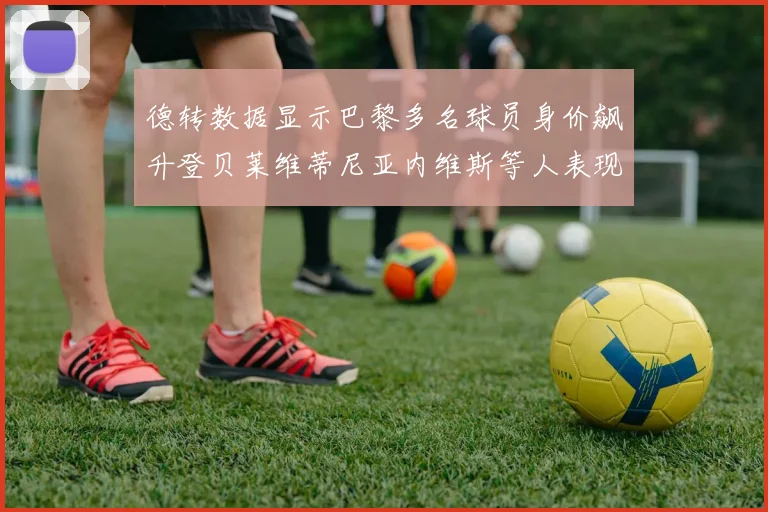 德转数据显示巴黎多名球员身价飙升登贝莱维蒂尼亚内维斯等人表现抢眼