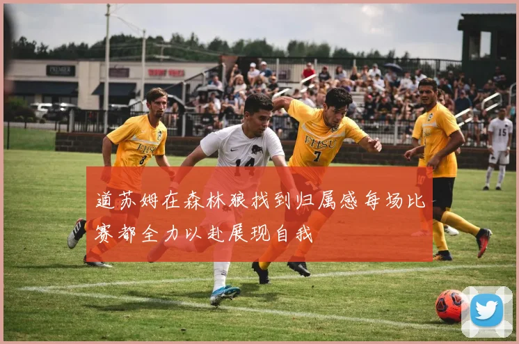 道苏姆在森林狼找到归属感每场比赛都全力以赴展现自我