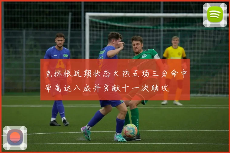克林根近期状态火热五场三分命中率高达八成并贡献十一次助攻