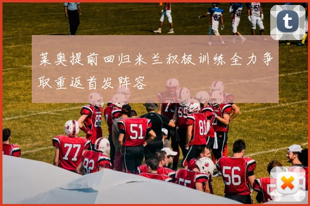 莱奥提前回归米兰积极训练全力争取重返首发阵容