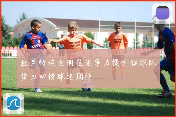 杜兰特谈全明星竞争力提升称球队努力回馈球迷期待
