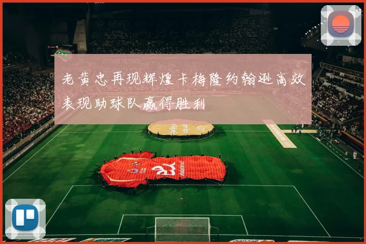老黄忠再现辉煌卡梅隆约翰逊高效表现助球队赢得胜利