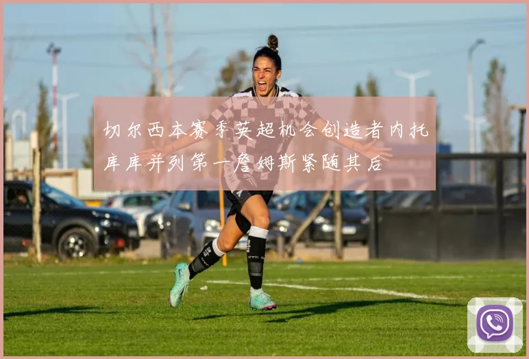 切尔西本赛季英超机会创造者内托库库并列第一詹姆斯紧随其后