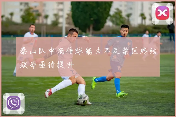 泰山队中场传球能力不足禁区终结效率亟待提升