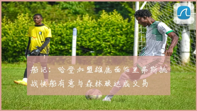 船记：哈登加盟雄鹿面临里弗斯挑战快船有意与森林狼达成交易