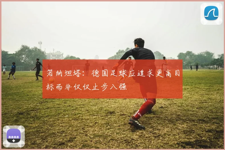 若纳坦塔：德国足球应追求更高目标而非仅仅止步八强