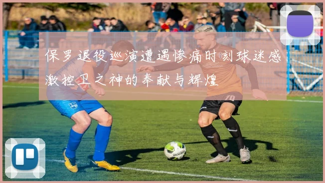 保罗退役巡演遭遇惨痛时刻球迷感激控卫之神的奉献与辉煌