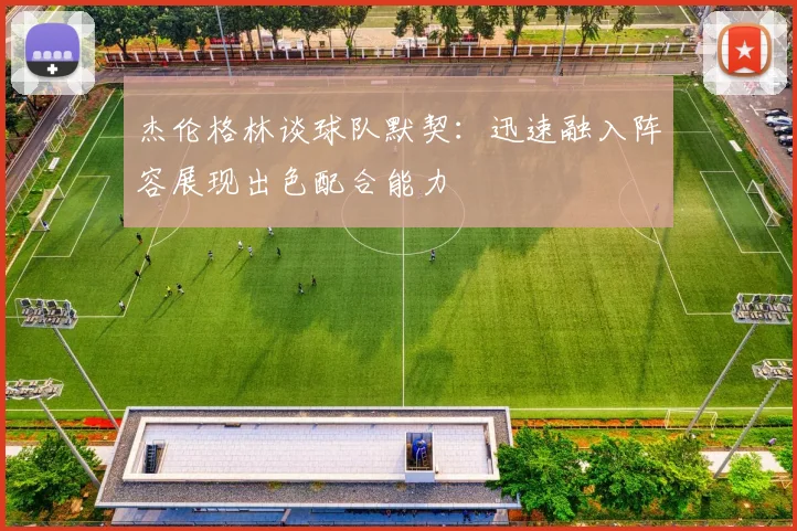 杰伦格林谈球队默契：迅速融入阵容展现出色配合能力