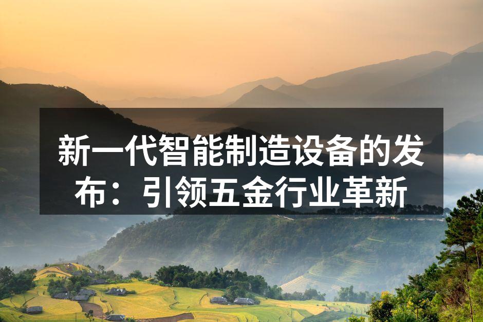 新一代智能制造设备的发布:引领五金行业革新