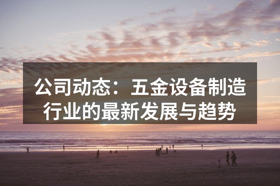 公司动态：五金设备制造行业的最新发展与趋势